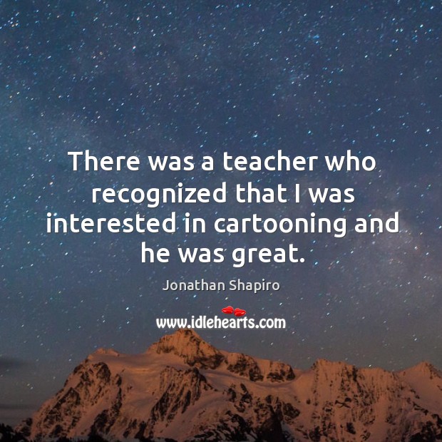 There was a teacher who recognized that I was interested in cartooning and he was great. Jonathan Shapiro Picture Quote