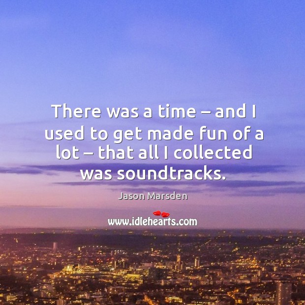 There was a time – and I used to get made fun of a lot – that all I collected was soundtracks. Jason Marsden Picture Quote