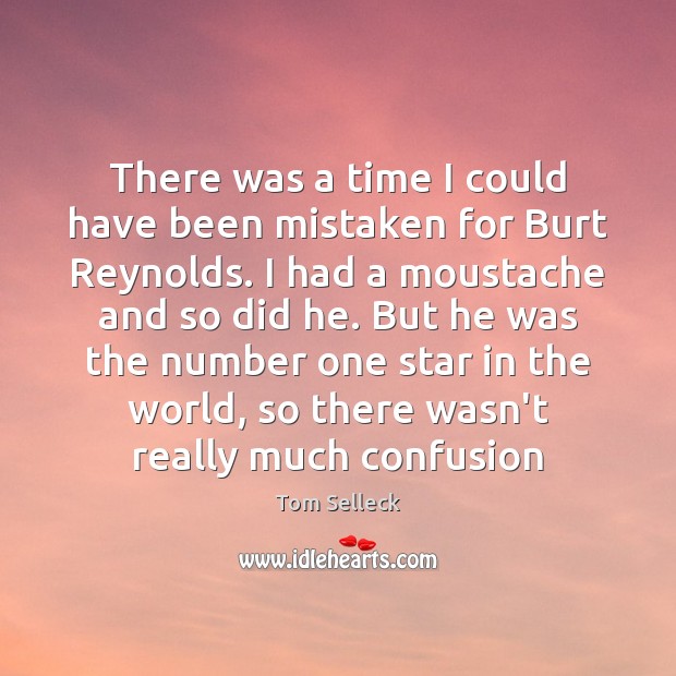 There was a time I could have been mistaken for Burt Reynolds. Tom Selleck Picture Quote