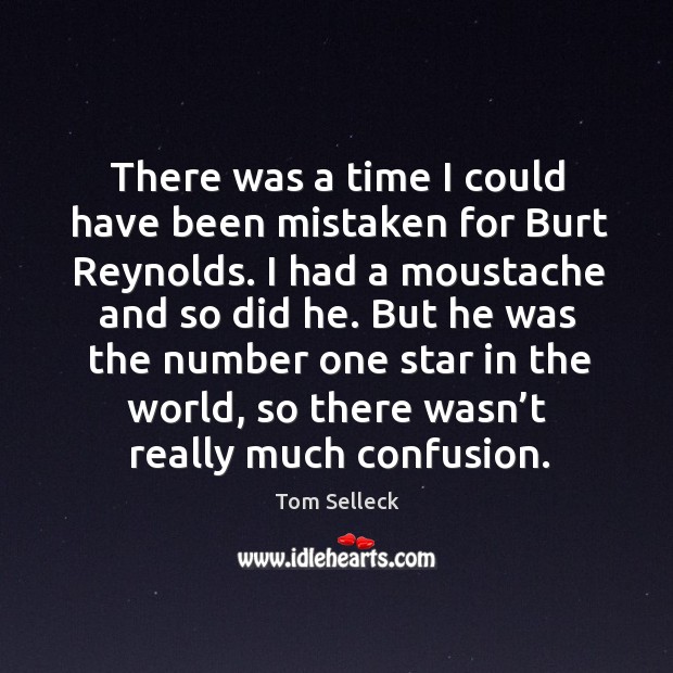 There was a time I could have been mistaken for burt reynolds. Tom Selleck Picture Quote