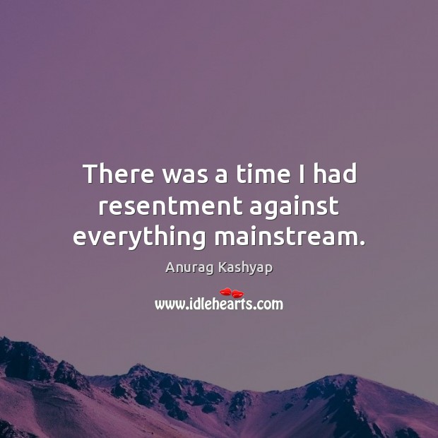 There was a time I had resentment against everything mainstream. Anurag Kashyap Picture Quote