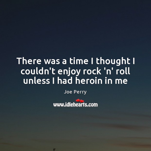 There was a time I thought I couldn’t enjoy rock ‘n’ roll unless I had heroin in me Joe Perry Picture Quote