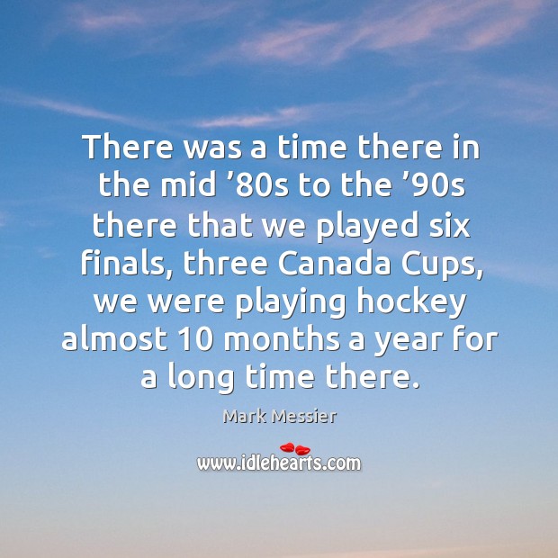 There was a time there in the mid ’80s to the ’90s there that we played six finals Mark Messier Picture Quote