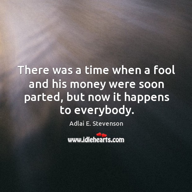 There was a time when a fool and his money were soon parted, but now it happens to everybody. Adlai E. Stevenson Picture Quote