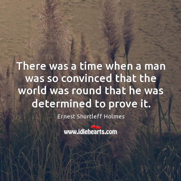 There was a time when a man was so convinced that the world was round that he was determined to prove it. Ernest Shurtleff Holmes Picture Quote