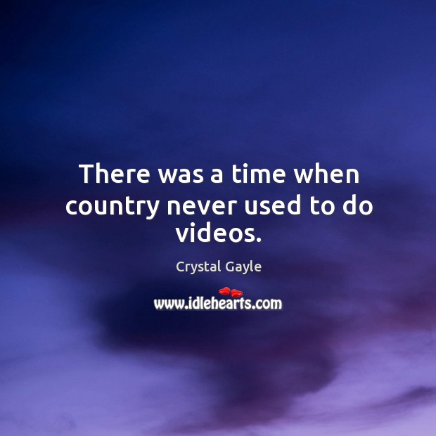 There was a time when country never used to do videos. Crystal Gayle Picture Quote