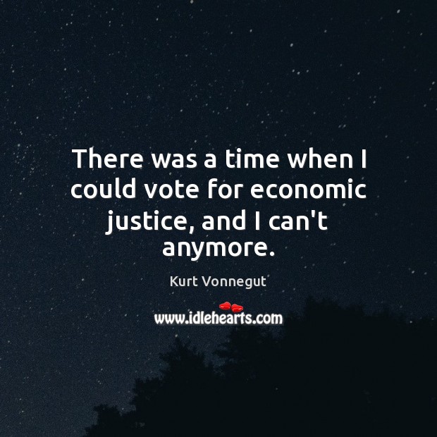 There was a time when I could vote for economic justice, and I can’t anymore. Kurt Vonnegut Picture Quote