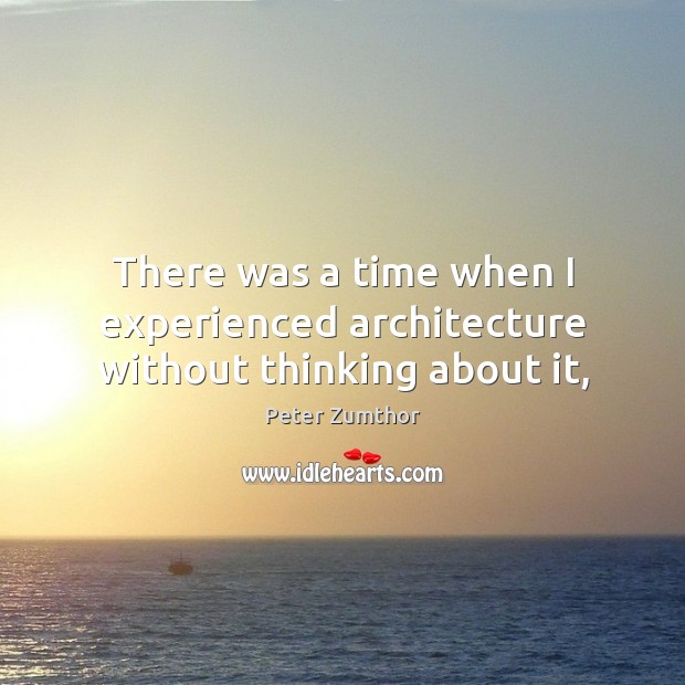 There was a time when I experienced architecture without thinking about it, Peter Zumthor Picture Quote