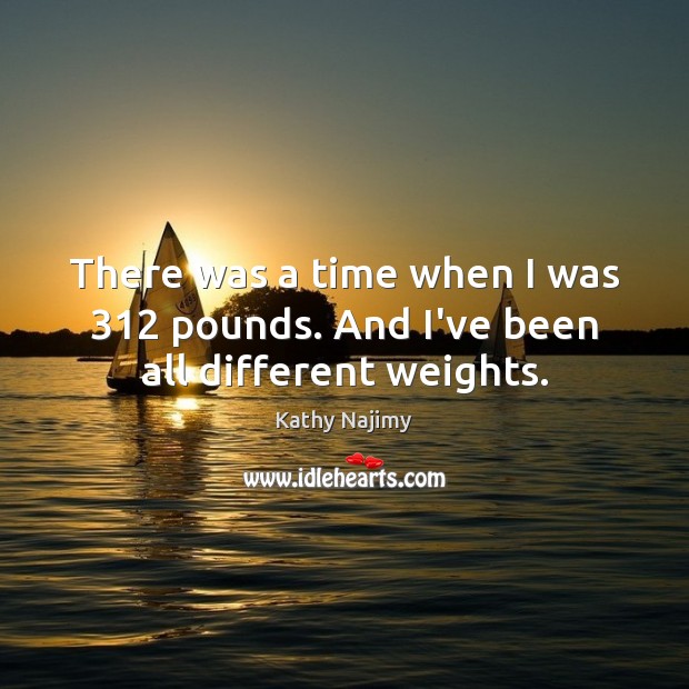 There was a time when I was 312 pounds. And I’ve been all different weights. Kathy Najimy Picture Quote