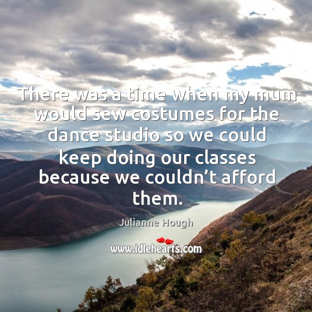 There was a time when my mum would sew costumes for the dance studio so we could keep doing our classes because we couldn’t afford them. Julianne Hough Picture Quote