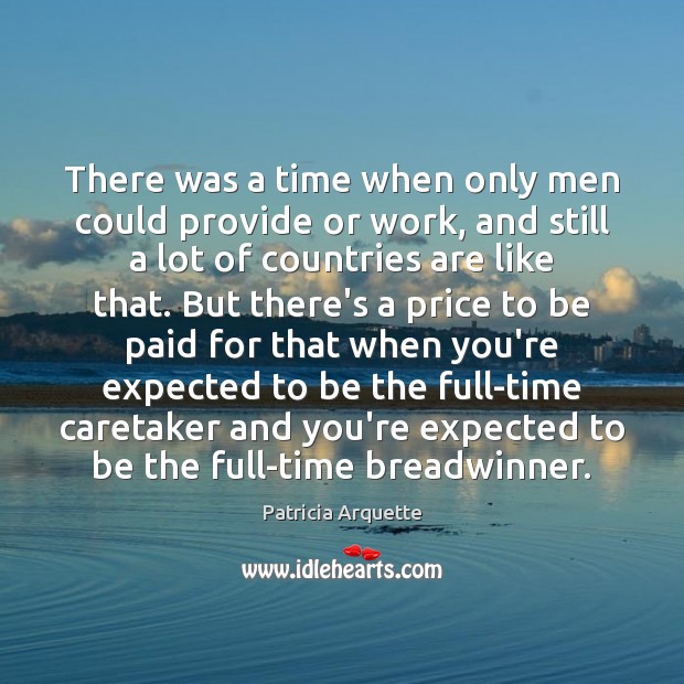 There was a time when only men could provide or work, and Patricia Arquette Picture Quote