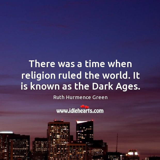 There was a time when religion ruled the world. It is known as the Dark Ages. 