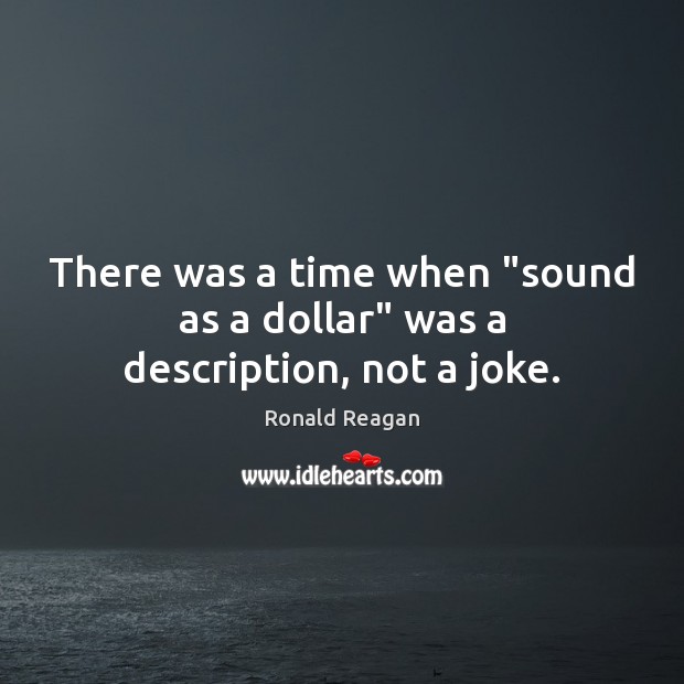 There was a time when “sound as a dollar” was a description, not a joke. Ronald Reagan Picture Quote