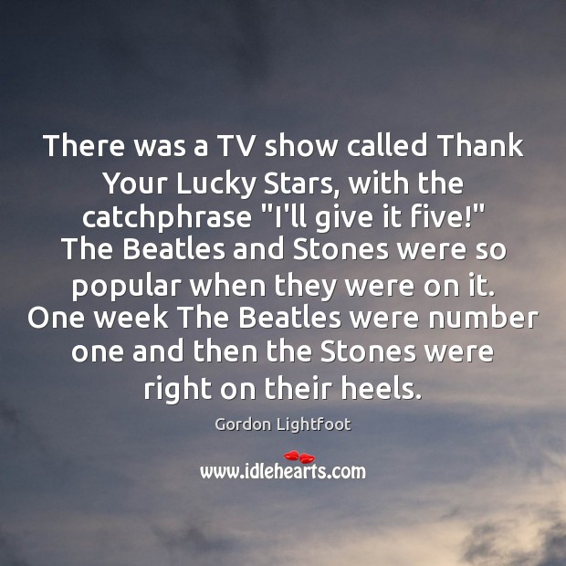 There was a TV show called Thank Your Lucky Stars, with the Gordon Lightfoot Picture Quote