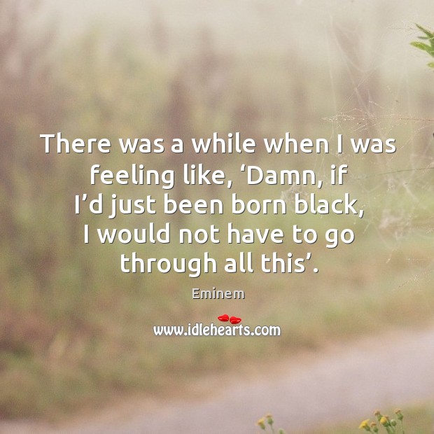 There was a while when I was feeling like, ‘damn, if I’d just been born black, I would not have to go through all this’. Image