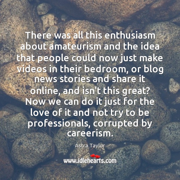 There was all this enthusiasm about amateurism and the idea that people Astra Taylor Picture Quote