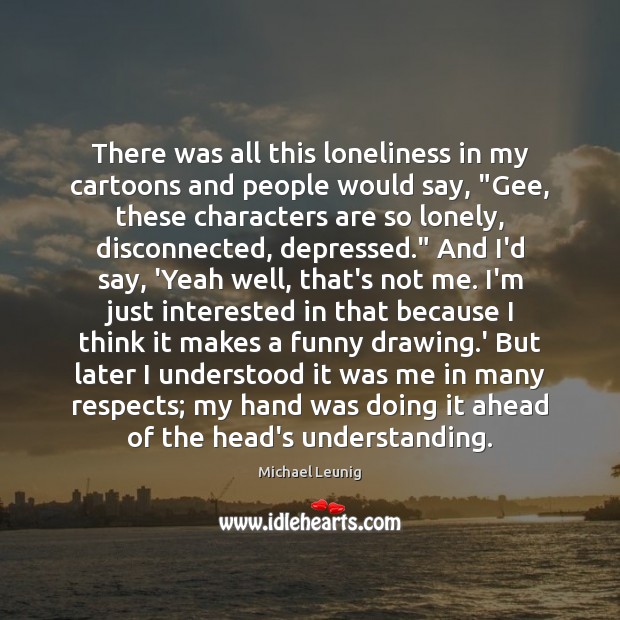 There was all this loneliness in my cartoons and people would say, “ Michael Leunig Picture Quote