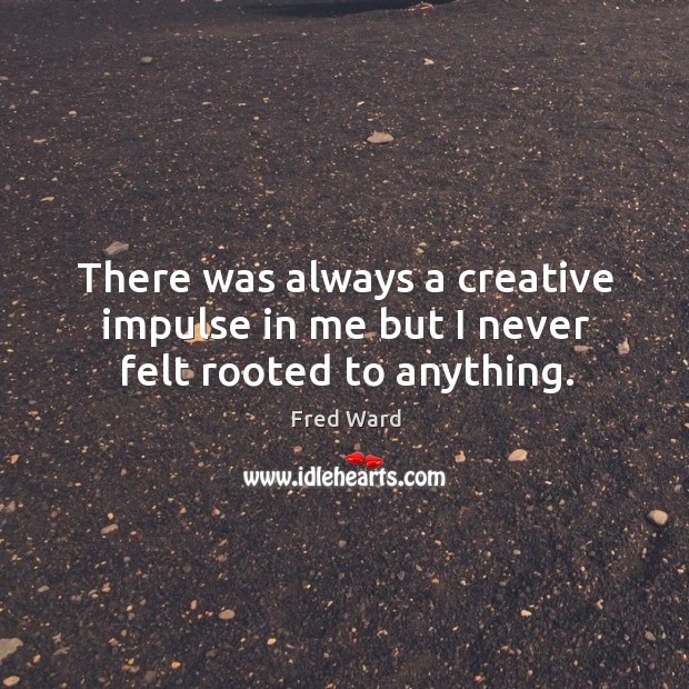 There was always a creative impulse in me but I never felt rooted to anything. Fred Ward Picture Quote