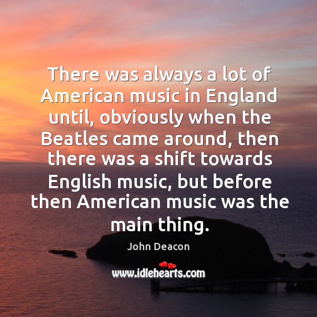 There was always a lot of american music in england until John Deacon Picture Quote