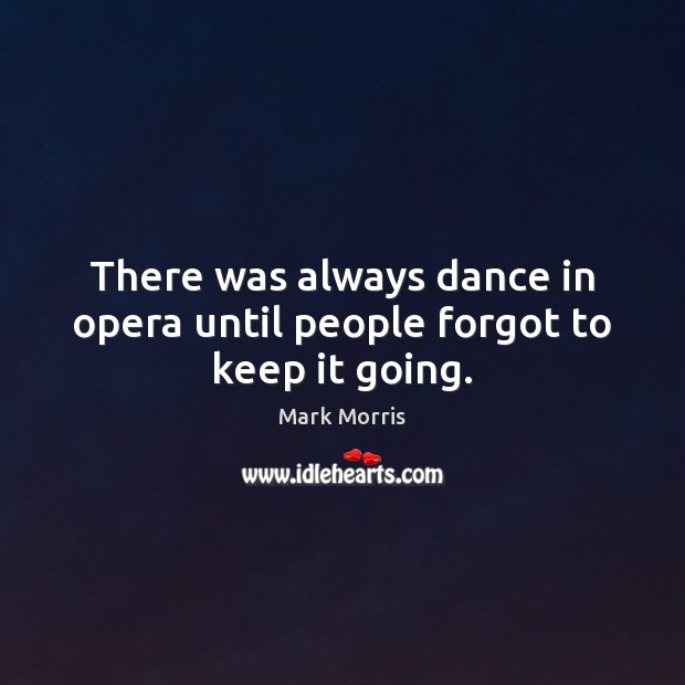 There was always dance in opera until people forgot to keep it going. Mark Morris Picture Quote