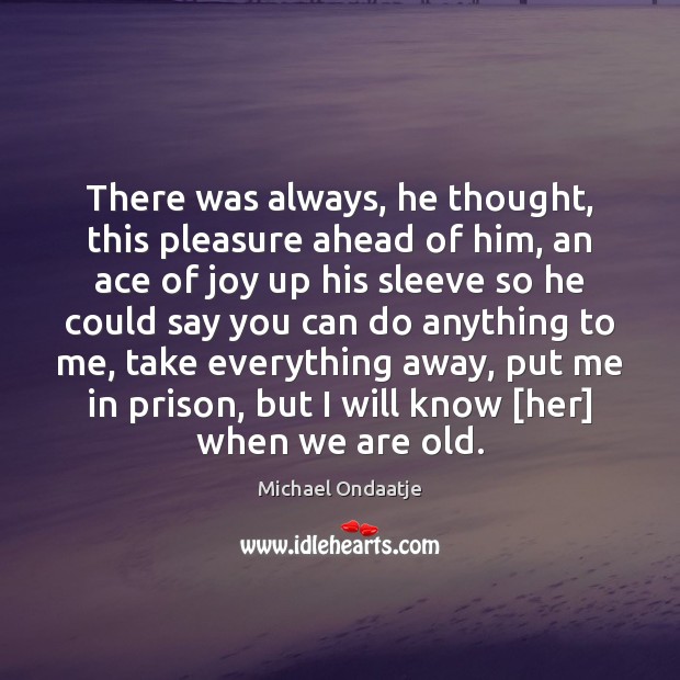 There was always, he thought, this pleasure ahead of him, an ace Michael Ondaatje Picture Quote