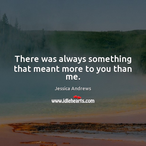 There was always something that meant more to you than me. Jessica Andrews Picture Quote