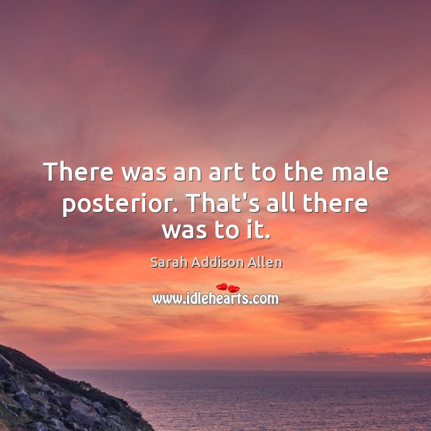 There was an art to the male posterior. That’s all there was to it. Sarah Addison Allen Picture Quote