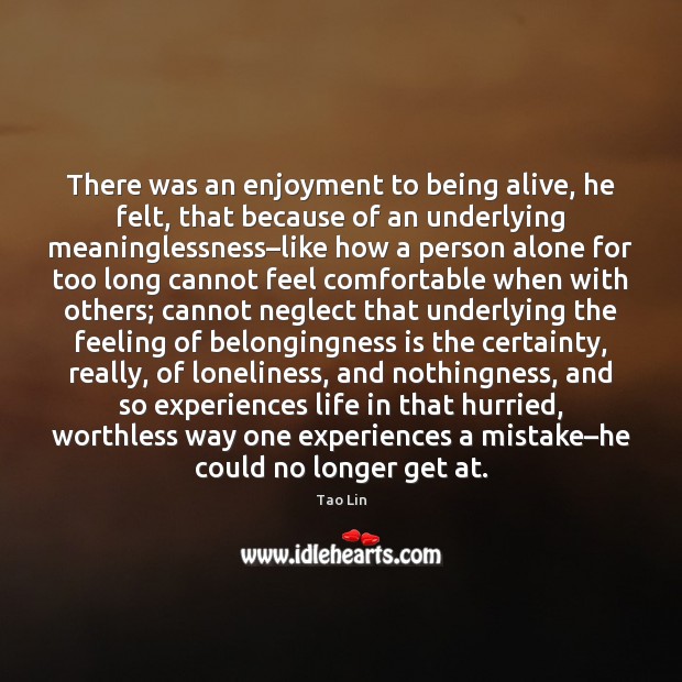 There was an enjoyment to being alive, he felt, that because of Tao Lin Picture Quote