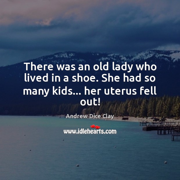 There was an old lady who lived in a shoe. She had so many kids… her uterus fell out! Andrew Dice Clay Picture Quote