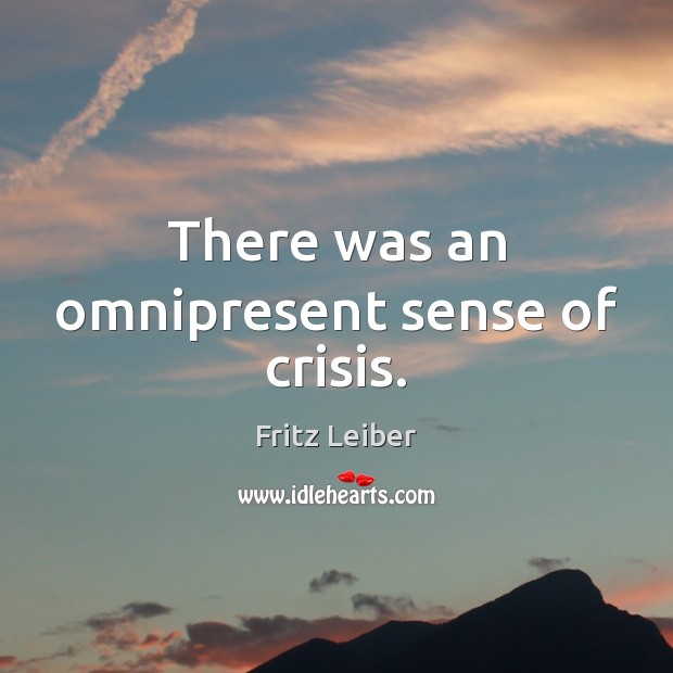 There was an omnipresent sense of crisis. Fritz Leiber Picture Quote