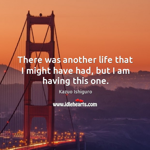 There was another life that I might have had, but I am having this one. Kazuo Ishiguro Picture Quote