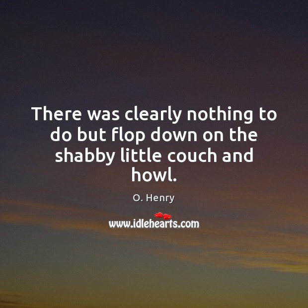 There was clearly nothing to do but flop down on the shabby little couch and howl. O. Henry Picture Quote