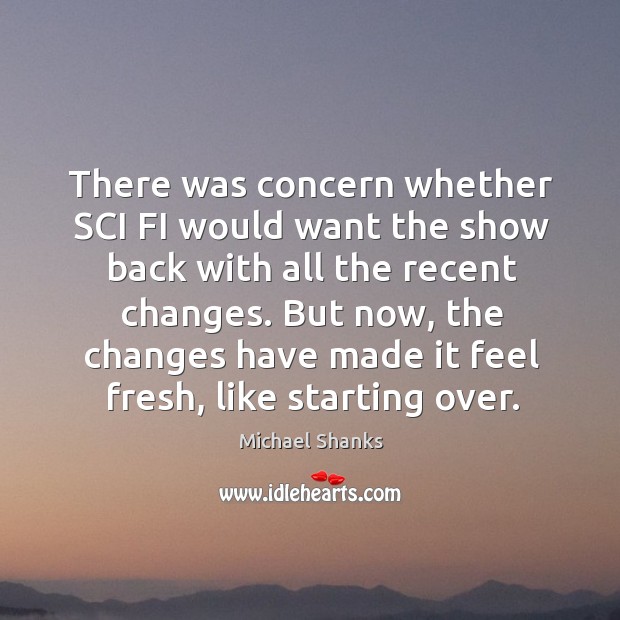 There was concern whether sci fi would want the show back with all the recent changes. Michael Shanks Picture Quote