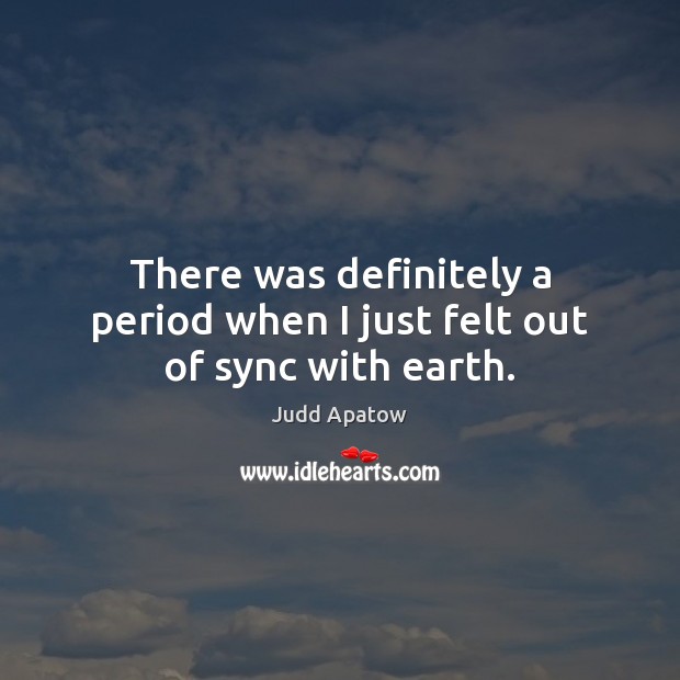 There was definitely a period when I just felt out of sync with earth. Judd Apatow Picture Quote