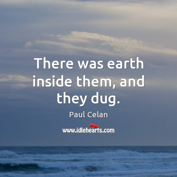 There was earth inside them, and they dug. Paul Celan Picture Quote