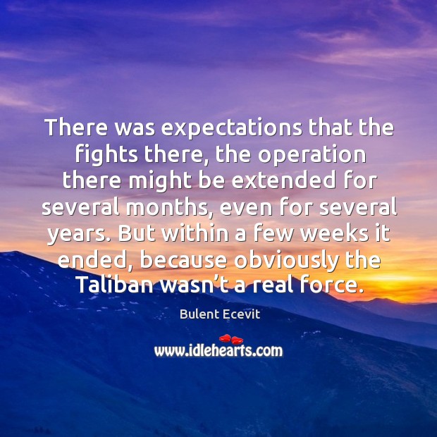 There was expectations that the fights there, the operation there might be extended for Bulent Ecevit Picture Quote