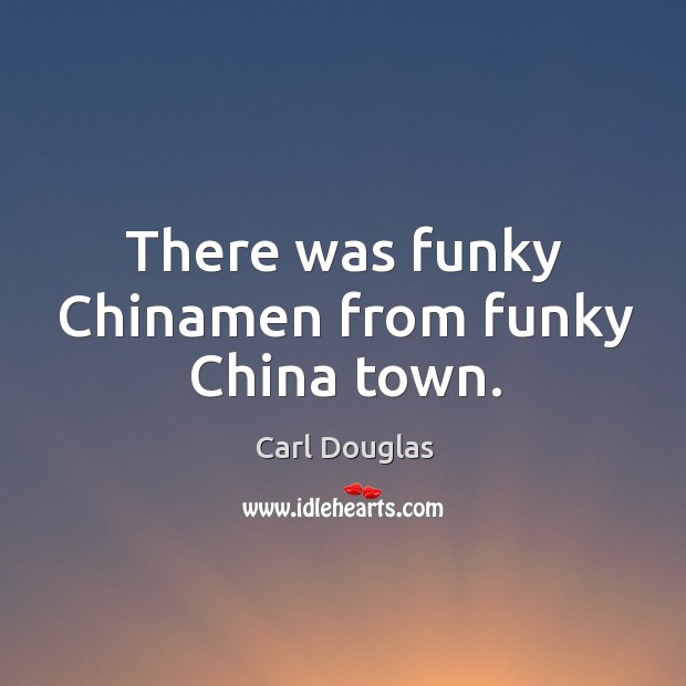 There was funky Chinamen from funky China town. Carl Douglas Picture Quote