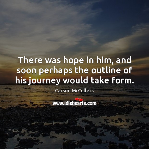 There was hope in him, and soon perhaps the outline of his journey would take form. Carson McCullers Picture Quote
