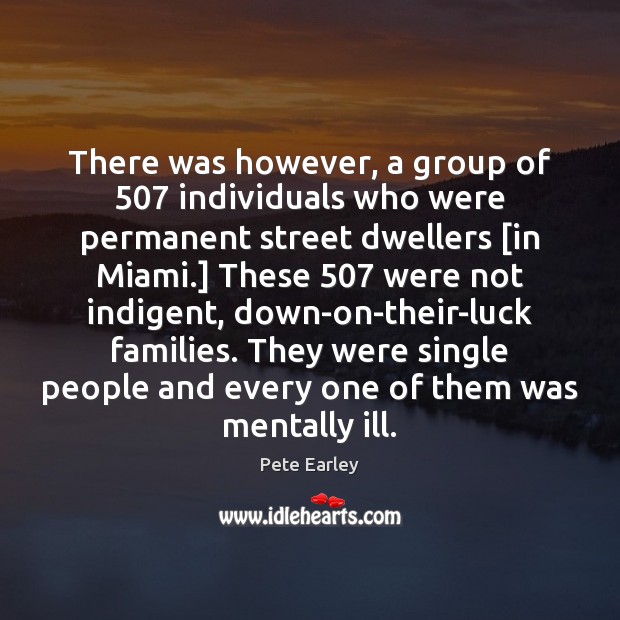 There was however, a group of 507 individuals who were permanent street dwellers [ Pete Earley Picture Quote