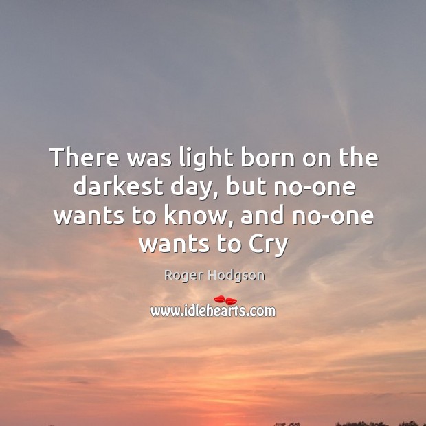 There was light born on the darkest day, but no-one wants to know, and no-one wants to Cry Roger Hodgson Picture Quote