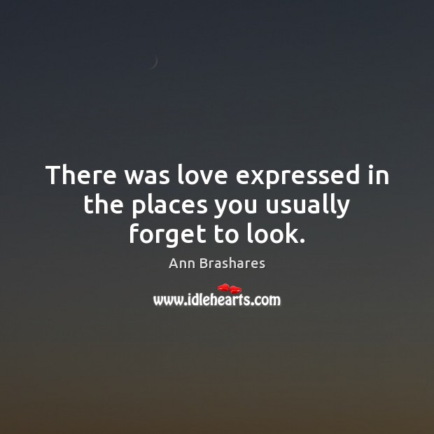 There was love expressed in the places you usually forget to look. Ann Brashares Picture Quote