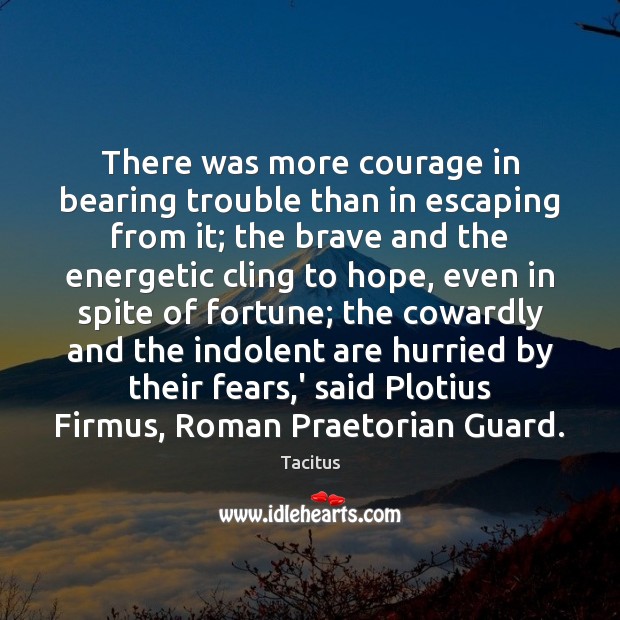 There was more courage in bearing trouble than in escaping from it; 