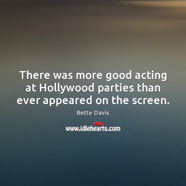 There was more good acting at Hollywood parties than ever appeared on the screen. Bette Davis Picture Quote