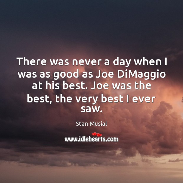There was never a day when I was as good as Joe Stan Musial Picture Quote