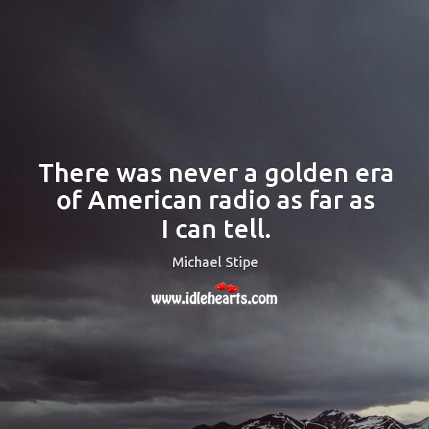 There was never a golden era of american radio as far as I can tell. Michael Stipe Picture Quote