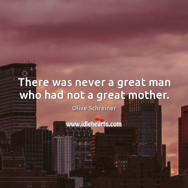 There was never a great man who had not a great mother. Olive Schreiner Picture Quote