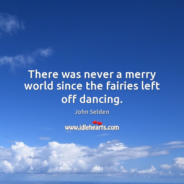 There was never a merry world since the fairies left off dancing. John Selden Picture Quote