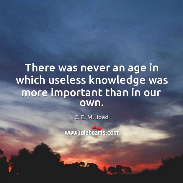 There was never an age in which useless knowledge was more important than in our own. Image