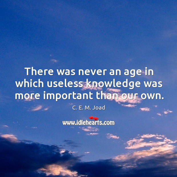 There was never an age in which useless knowledge was more important than our own. C. E. M. Joad Picture Quote