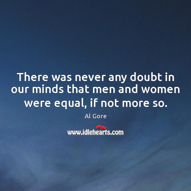 There was never any doubt in our minds that men and women were equal, if not more so. Al Gore Picture Quote